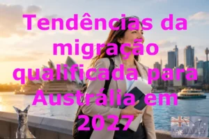 Tendências da migração qualificada para Austrália em 2027